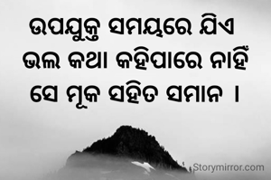 ଉପଯୁକ୍ତ ସମୟରେ ଯିଏ 
ଭଲ କଥା କହିପାରେ ନାହିଁ
ସେ ମୂକ ସହିତ ସମାନ ।