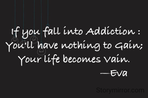 If you fall into Addiction :
You'll have nothing to Gain; 
Your life becomes Vain. 
                          —Eva