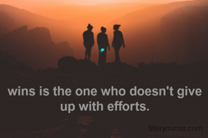 wins is the one who doesn't give up with efforts.