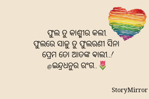 ଫୁଲ ତୁ କାଶ୍ମୀର କଲୀ,
ଫୁଲରେ ସାଜୁ ତୁ ଫୁଲରଣୀ ସିନା 
ପ୍ରେମ ତୋ ଆତଙ୍କ ଵାଲୀ..!
@ଇନ୍ଦ୍ରଧନୁର ରଂଗ..🌷