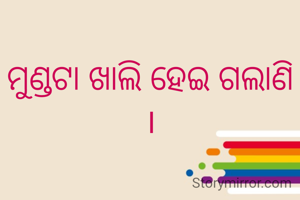 ମୁଣ୍ଡଟା ଖାଲି ହେଇ ଗଲାଣି ।