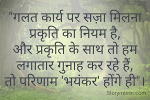 "गलत कार्य पर सज़ा मिलना प्रकृति का नियम है,
और प्रकृति के साथ तो हम लगातार गुनाह कर रहे हैं,
तो परिणाम 'भयंकर' होंगे ही"।