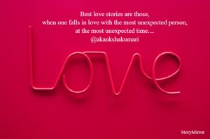 Best love stories are those,
when one falls in love with the most unexpected person,
at the most unexpected time....
@akankshakumari