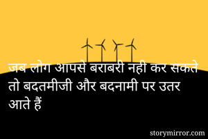 जब लोग आपसे बराबरी नही कर सकते तो बदतमीजी और बदनामी पर उतर आते हैं
