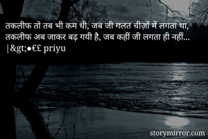 तकलीफ तो तब भी कम थी, जब जी गलत चीज़ों में लगता था,
तकलीफ अब जाकर बढ़ गयी है, जब कहीं जी लगता ही नहीं...
|&gt;●€£ priyu