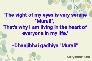 "The sight of my eyes is very serene "Murali", 
That's why I am living in the heart of everyone in my life."

-Dhanjibhai gadhiya "Murali" 