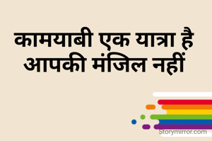 कामयाबी एक यात्रा है
आपकी मंजिल नहीं