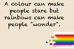 A colour can make people stare but rainbows can make people "wonder".