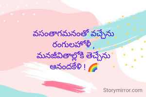 వసంతాగమనంతో వచ్చేను
రంగులహోళీ ,
మనజీవితాల్లోకి తెచ్చేను
ఆనందకేళి ! 🌈