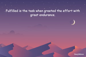 Fulfilled is the task when greeted the effort with great endurance.
