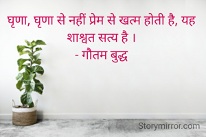 घृणा, घृणा से नहीं प्रेम से खत्म होती है, यह शाश्वत सत्य है ।
- गौतम बुद्ध
