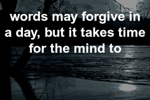words may forgive in a day, but it takes time for the mind to