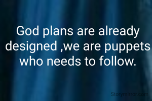 God plans are already designed ,we are puppets who needs to follow.