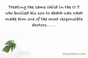 Treating the same child in the O.T. who bullied his son to death was what made him one of the most responsible doctors.......
