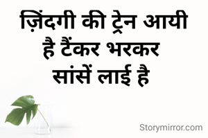ज़िंदगी की ट्रेन आयी
है टैंकर भरकर 
सांसें लाई है 