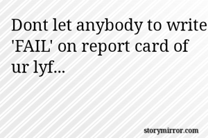 Dont let anybody to write 'FAIL' on report card of ur lyf...
