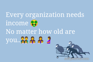 Every organization needs income 🤑
No matter how old are you..👨‍👨‍👧‍👧👩‍👧‍👧👩‍👧‍👦🤰