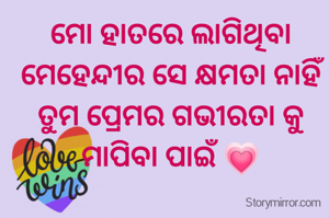 ମୋ ହାତରେ ଲାଗିଥିବା ମେହେନ୍ଦୀର ସେ କ୍ଷମତା ନାହିଁ
ତୁମ ପ୍ରେମର ଗଭୀରତା କୁ ମାପିବା ପାଇଁ 💗