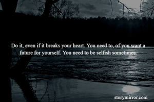 Do it, even if it breaks your heart. You need to, of you want a future for yourself. You need to be selfish sometimes.
