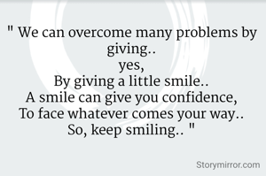 " We can overcome many problems by giving..
yes,
By giving a little smile..
A smile can give you confidence,
To face whatever comes your way..
So, keep smiling.. "