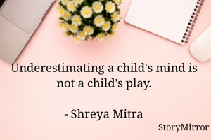 Underestimating a child's mind is not a child's play.

- Shreya Mitra