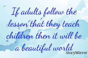 If adults follow the lesson that they teach children then it will be a beautiful world