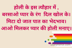 होली के इस त्यौहार में ,
बरसाओ प्यार के रंग  दिल खोल के।
मिटा दो जात पात का भेदभाव।
आओ मिलकर प्यार की होली मनाए।
