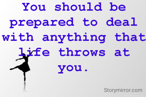 You should be prepared to deal with anything that life throws at you.