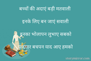 बच्चों की अदाएं बड़ी मतवाली

इनके लिए बन जाएं सवाली

इनका भोलापन लुभाए सबको

यादगार बचपन याद आए हमको

