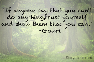 "If anyone say that you can't do anything,trust yourself and show them that you can."
   -Gowri 