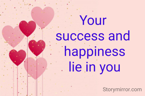 Your 
success and 
happiness
lie in you