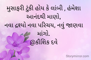 મુસાફરી ટુંકી હોય કે લાંબી , હંમેશા આનંદથી માણો,
નવા દ્રશ્યો નવા પરિચય, નવું જાણવા માંગો.
@કૌશિક દવે