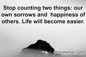 Stop counting two things: our own sorrows and  happiness of others. Life will become easier.