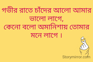 গভীর রাতে চাঁদের আলো আমার ভালো লাগে,
কেনো বলো অমানিশায় তোমার মনে লাগে ।