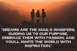 "Dreams are the soul's whispers, guiding us to our purpose. Embrace them with passion, and you'll ignite the world with inspiration."