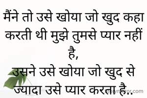 मैंने तो उसे खोया जो खुद कहा करती थी मुझे तुमसे प्यार नहीं है,
उसने उसे खोया जो खुद से ज्यादा उसे प्यार करता है..