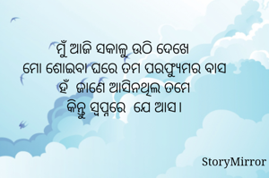 ମୁଁ ଆଜି ସକାଳୁ ଉଠି ଦେଖେ 
ମୋ ଶୋଇବା ଘରେ ତମ ପରଫ୍ୟୁମର ବାସ
ହଁ  ଜାଣେ ଆସିନଥିଲ ତମେ
କିନ୍ତୁ ସ୍ୱପ୍ନରେ  ଯେ ଆସ।

