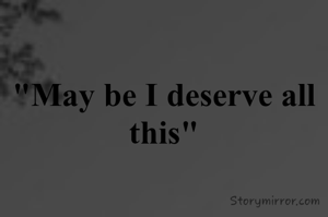 "May be I deserve all this"