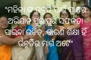 "ମହିଳା ଙ୍କ ଉନ୍ନତି ପାଇଁ ସ୍ବାକ୍ଷର ଅଭିଯାନ ପୁରାପୁରି ସଫଳତା ପାଇବା ଉଚିତ୍, କାରଣ ଶିକ୍ଷା ହିଁ ଉନ୍ନତିର ମାର୍ଗ ଅଟେ"
