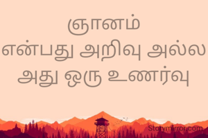 ஞானம்
என்பது அறிவு அல்ல
அது ஒரு உணர்வு