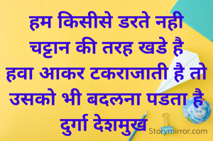 हम किसीसे डरते नही
चट्टान की तरह खडे है
हवा आकर टकराजाती है तो
उसको भी बदलना पडता है
दुर्गा देशमुख 