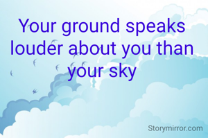 Your ground speaks louder about you than your sky