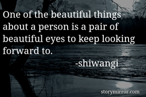 One of the beautiful things about a person is a pair of beautiful eyes to keep looking forward to.
                              -shiwangi 