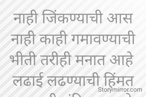 नाही जिंकण्याची आस नाही काही गमावण्याची भीती तरीही मनात आहे 
लढाई लढण्याची हिंमत
प्रभावती संदिप वडवळे