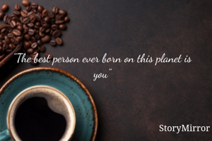 "The best person ever born on this planet is you"