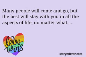 Many people will come and go, but the best will stay with you in all the aspects of life, no matter what....