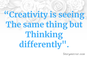 “Creativity is seeing
The same thing but
Thinking differently".