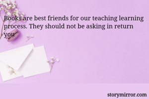 Books are best friends for our teaching learning process. They should not be asking in return you 