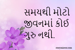 સમયથી મોટો
જીવનમાં કોઈ
ગુરુ નથી.
