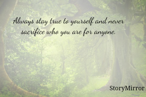 Always stay true to yourself and never sacrifice who you are for anyone.